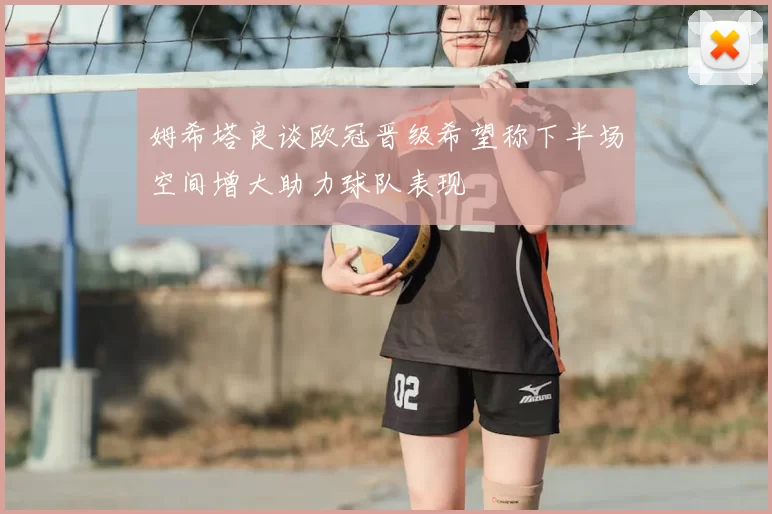 姆希塔良谈欧冠晋级希望称下半场空间增大助力球队表现