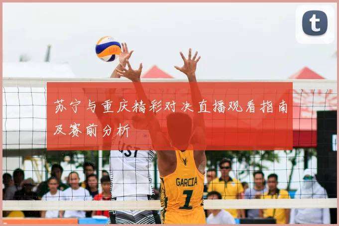 苏宁与重庆精彩对决直播观看指南及赛前分析