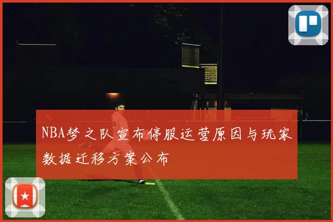 NBA梦之队宣布停服运营原因与玩家数据迁移方案公布