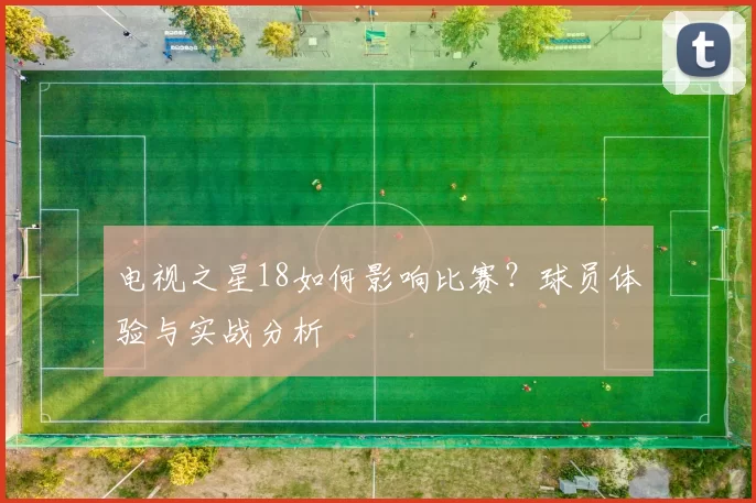 电视之星18如何影响比赛?球员体验与实战分析