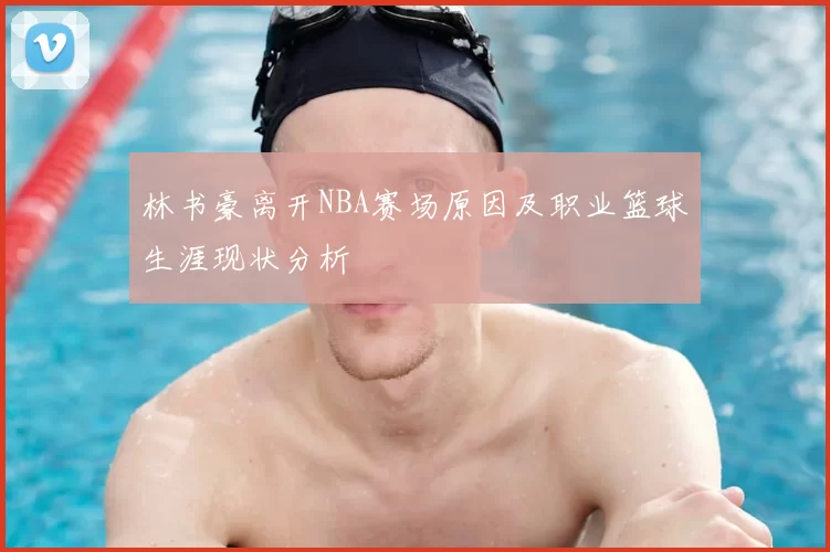 林书豪离开NBA赛场原因及职业篮球生涯现状分析