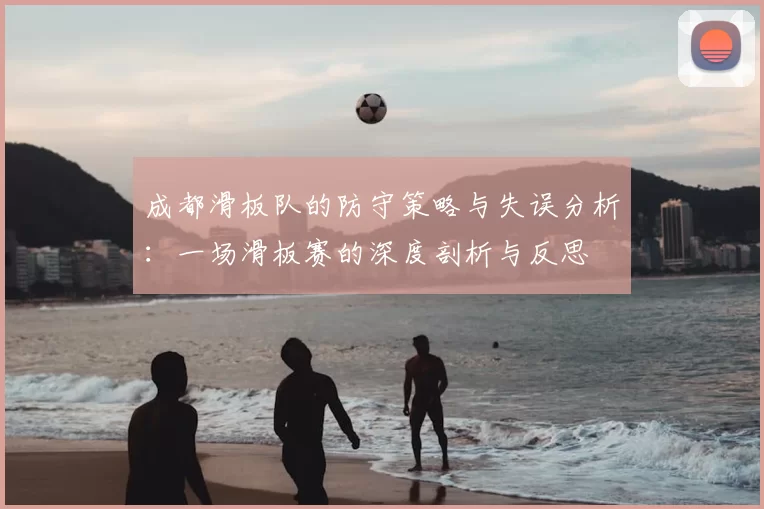 成都滑板队的防守策略与失误分析：一场滑板赛的深度剖析与反思