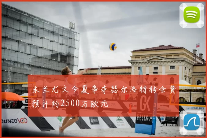 米兰尤文今夏争夺瑟尔洛特转会费预计约2500万欧元