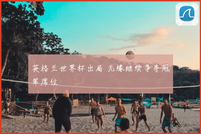 英格兰世界杯出局 无缘继续争夺冠军席位
