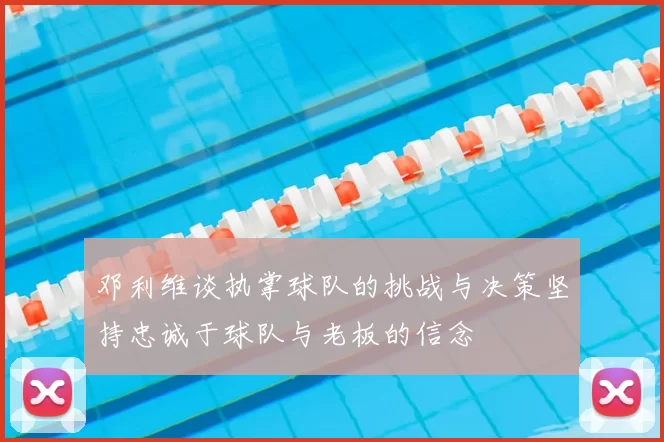 邓利维谈执掌球队的挑战与决策坚持忠诚于球队与老板的信念