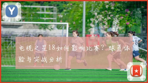 电视之星18如何影响比赛?球员体验与实战分析