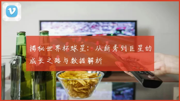 揭秘世界杯球星:从新秀到巨星的成长之路与数据解析