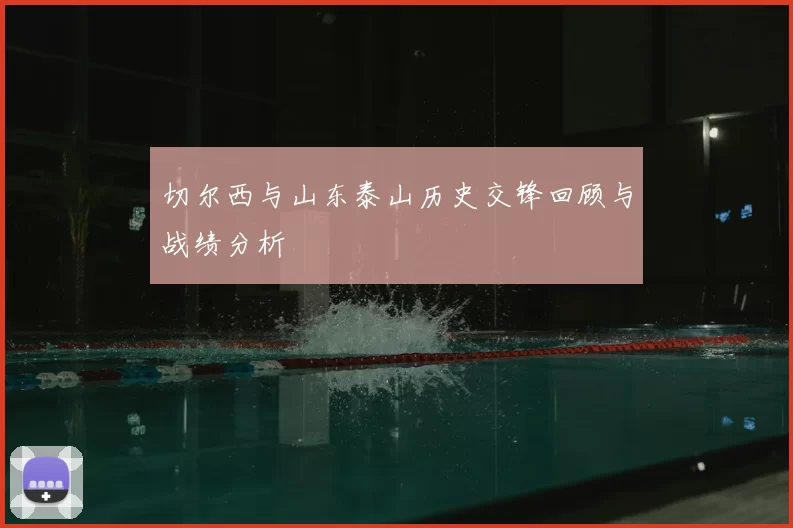 切尔西与山东泰山历史交锋回顾与战绩分析