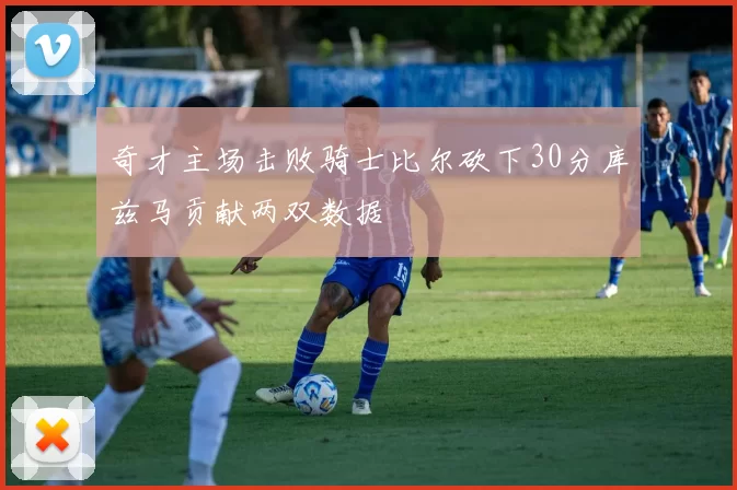 奇才主场击败骑士比尔砍下30分库兹马贡献两双数据