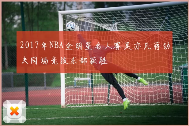 2017年NBA全明星名人赛吴亦凡蒋劲夫同场竞技东部获胜