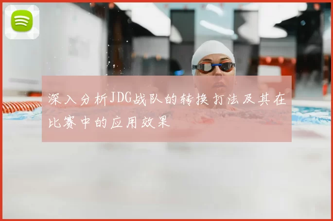 深入分析JDG战队的转换打法及其在比赛中的应用效果