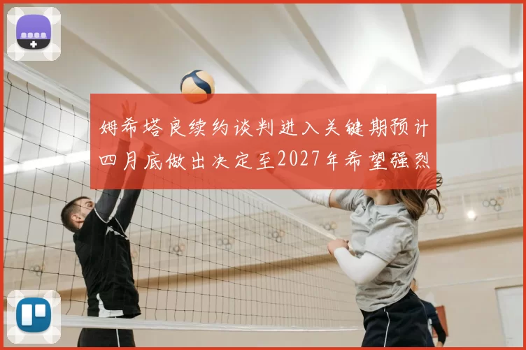 姆希塔良续约谈判进入关键期预计四月底做出决定至2027年希望强烈