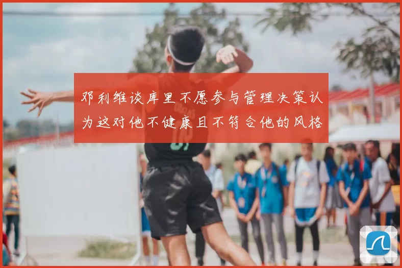 邓利维谈库里不愿参与管理决策认为这对他不健康且不符合他的风格