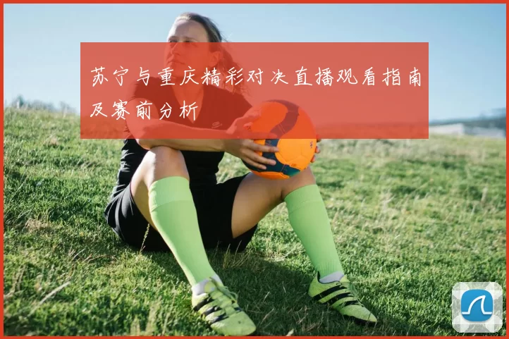 苏宁与重庆精彩对决直播观看指南及赛前分析