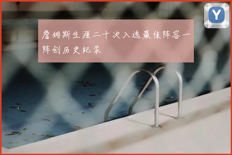 詹姆斯生涯二十次入选最佳阵容一阵创历史纪录
