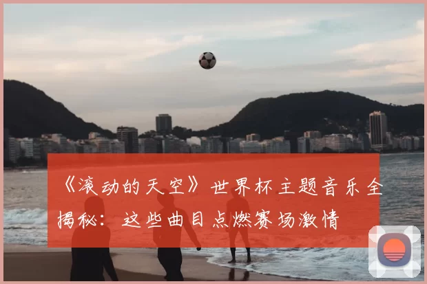 《滚动的天空》世界杯主题音乐全揭秘：这些曲目点燃赛场激情