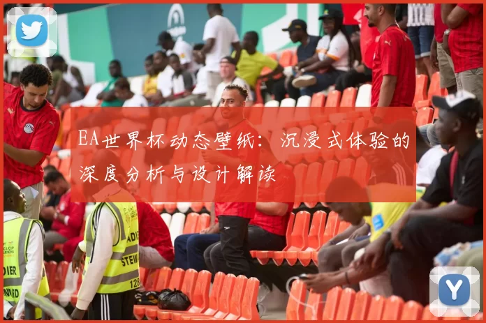 EA世界杯动态壁纸：沉浸式体验的深度分析与设计解读