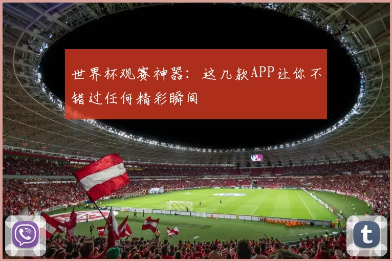 世界杯观赛神器：这几款APP让你不错过任何精彩瞬间
