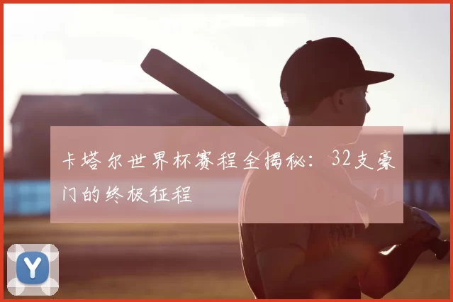 卡塔尔世界杯赛程全揭秘：32支豪门的终极征程