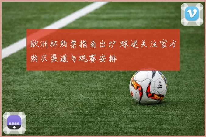 欧洲杯购票指南出炉 球迷关注官方购买渠道与观赛安排