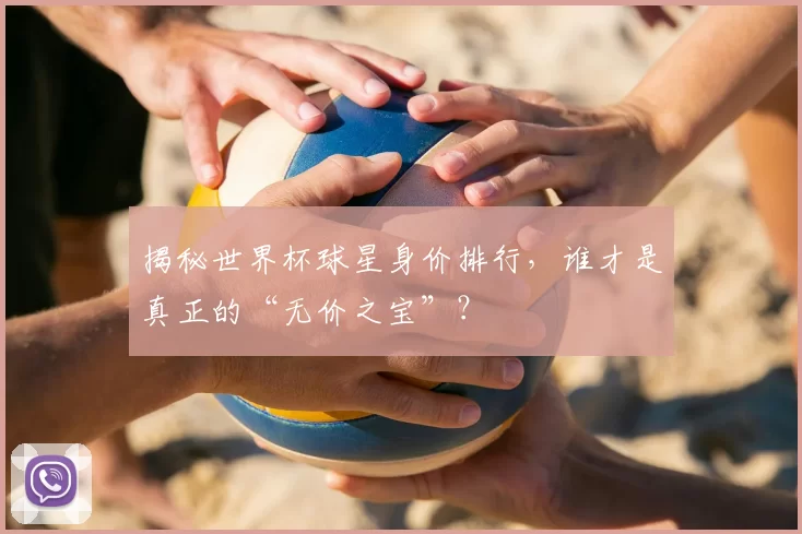 揭秘世界杯球星身价排行,谁才是真正的“无价之宝”?