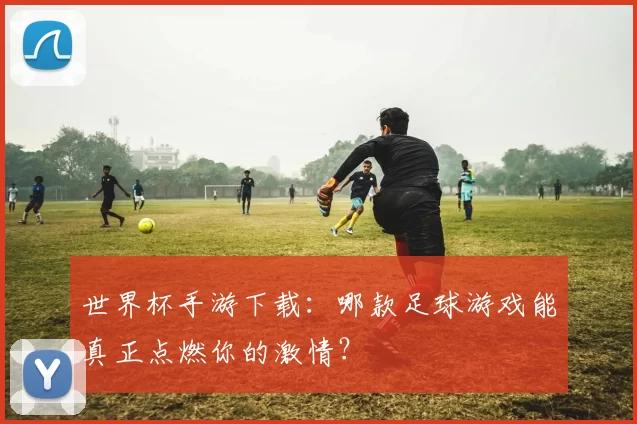 世界杯手游下载:哪款足球游戏能真正点燃你的激情?