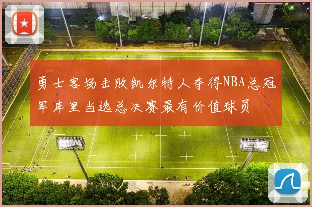 勇士客场击败凯尔特人夺得NBA总冠军库里当选总决赛最有价值球员