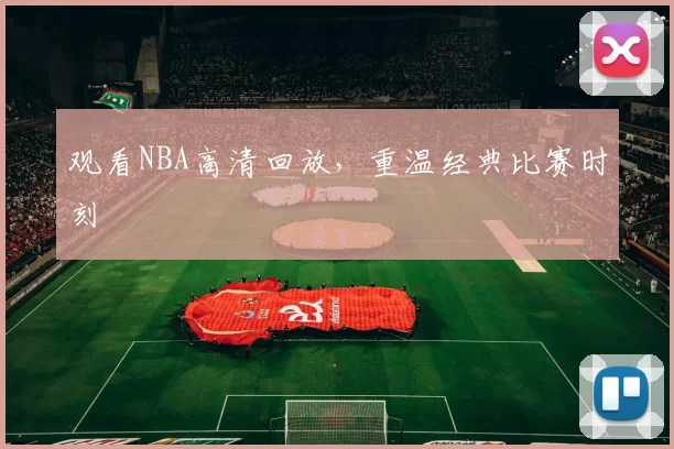 观看NBA高清回放，重温经典比赛时刻