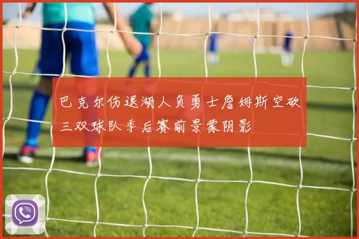 巴克尔伤退湖人负勇士詹姆斯空砍三双球队季后赛前景蒙阴影