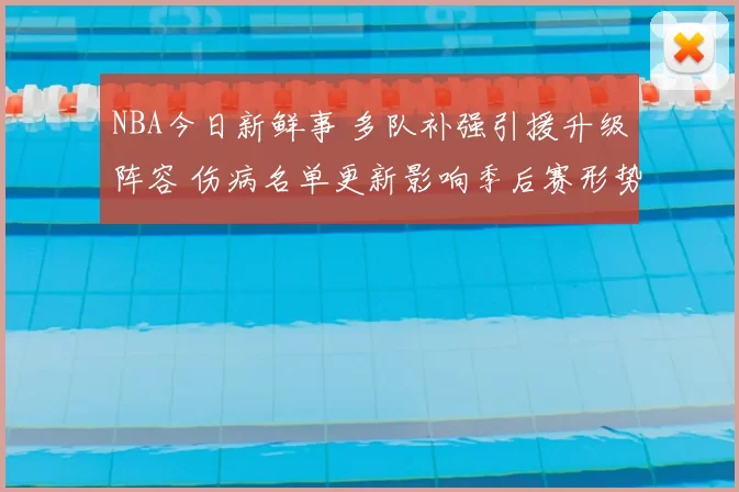 NBA今日新鲜事 多队补强引援升级阵容 伤病名单更新影响季后赛形势