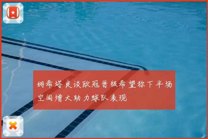 姆希塔良谈欧冠晋级希望称下半场空间增大助力球队表现