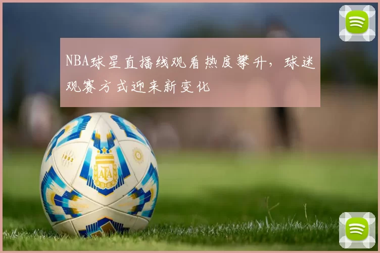 NBA球星直播线观看热度攀升，球迷观赛方式迎来新变化