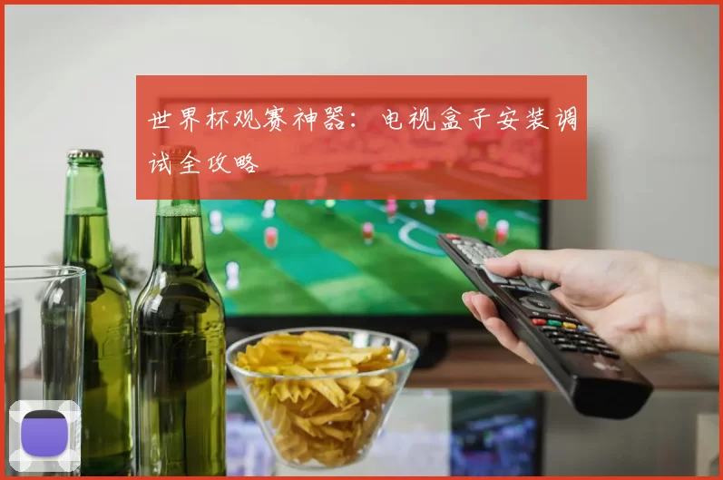 世界杯观赛神器：电视盒子安装调试全攻略
