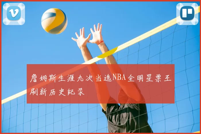 詹姆斯生涯九次当选NBA全明星票王刷新历史纪录