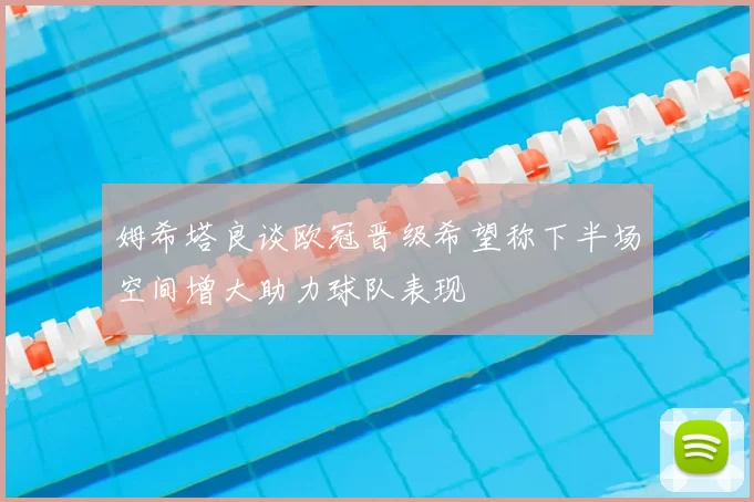 姆希塔良谈欧冠晋级希望称下半场空间增大助力球队表现
