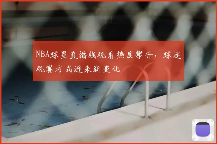 NBA球星直播线观看热度攀升,球迷观赛方式迎来新变化