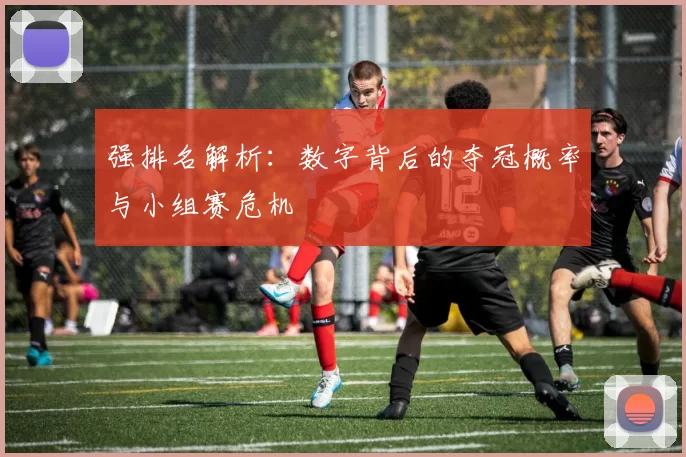 强排名解析:数字背后的夺冠概率与小组赛危机