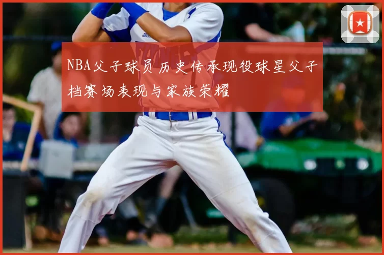NBA父子球员历史传承现役球星父子档赛场表现与家族荣耀