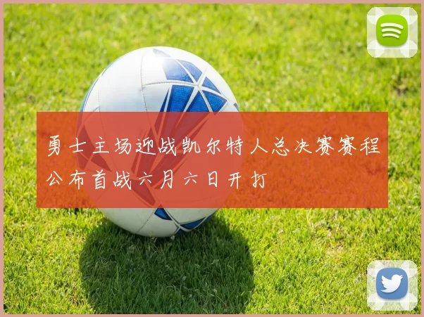 勇士主场迎战凯尔特人总决赛赛程公布首战六月六日开打