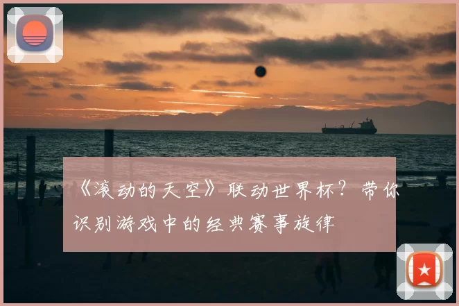 《滚动的天空》联动世界杯？带你识别游戏中的经典赛事旋律