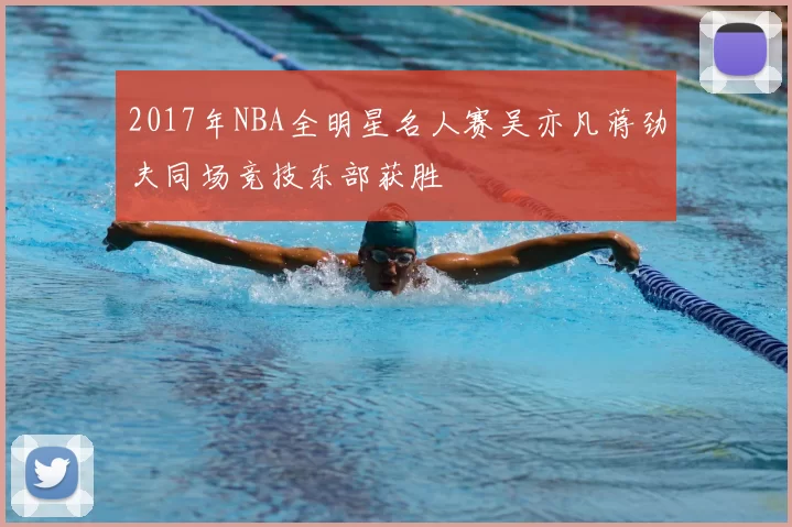 2017年NBA全明星名人赛吴亦凡蒋劲夫同场竞技东部获胜