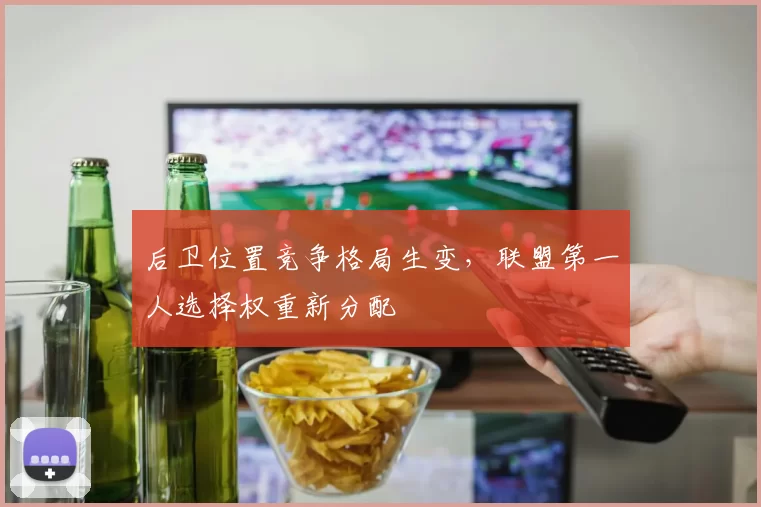 后卫位置竞争格局生变，联盟第一人选择权重新分配