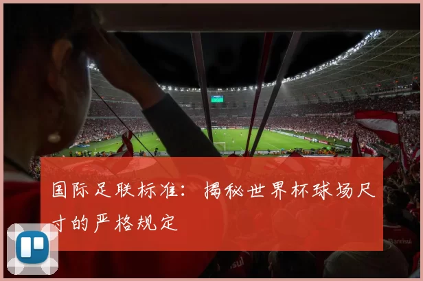 国际足联标准：揭秘世界杯球场尺寸的严格规定