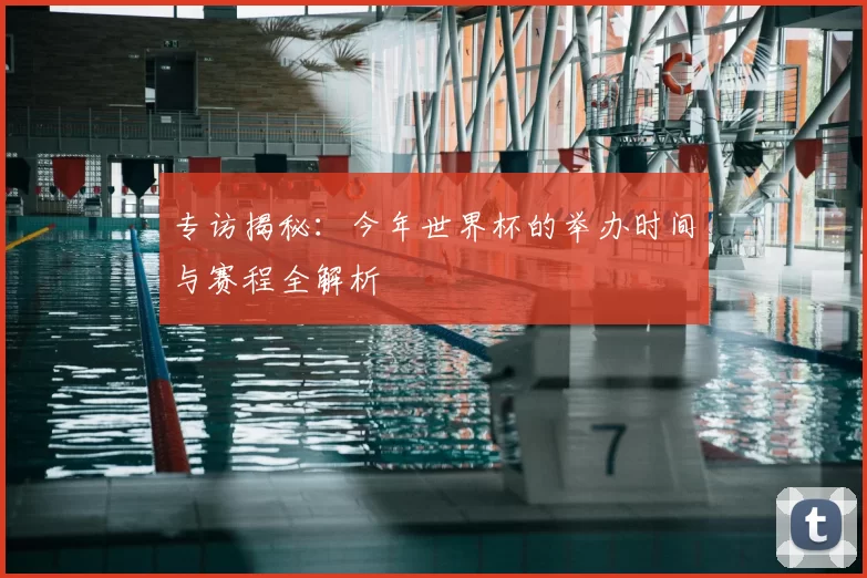 专访揭秘：今年世界杯的举办时间与赛程全解析