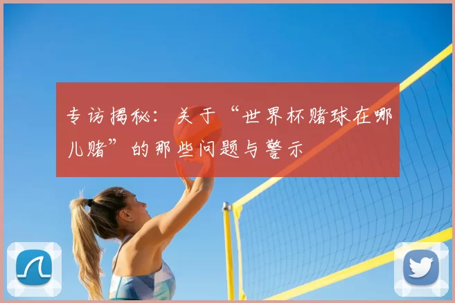 专访揭秘：关于“世界杯赌球在哪儿赌”的那些问题与警示