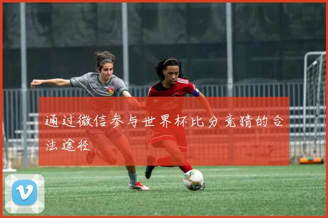 通过微信参与世界杯比分竞猜的合法途径