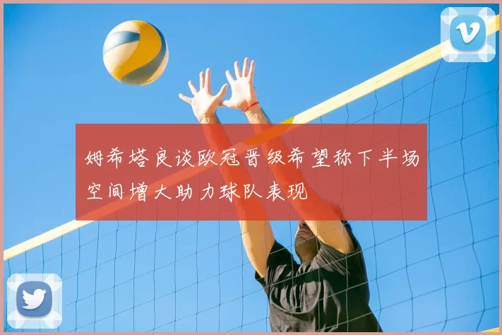 姆希塔良谈欧冠晋级希望称下半场空间增大助力球队表现