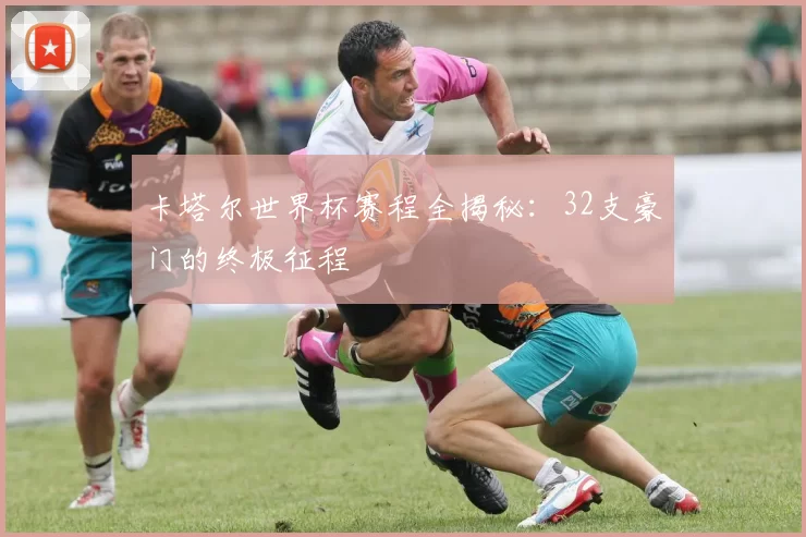 卡塔尔世界杯赛程全揭秘:32支豪门的终极征程