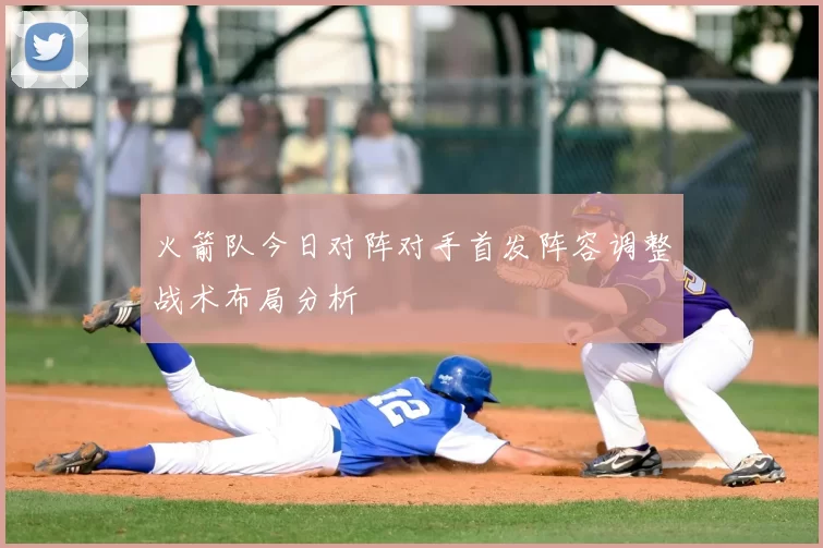 火箭队今日对阵对手首发阵容调整战术布局分析