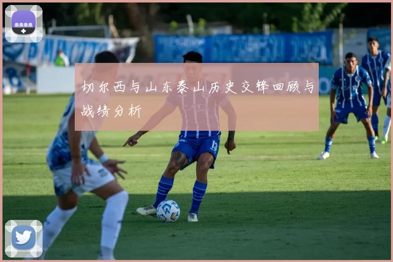 切尔西与山东泰山历史交锋回顾与战绩分析